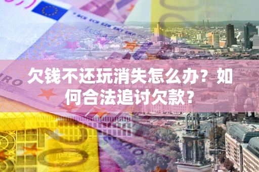 武汉欠钱不还玩消失怎么办？如何合法追讨欠款？
