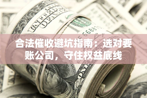 武汉合法催收避坑指南：选对要账公司，守住权益底线