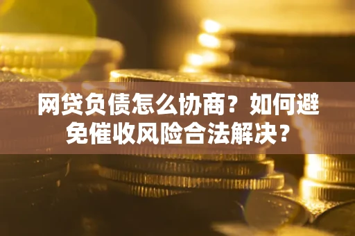 武汉网贷负债怎么协商？如何避免催收风险合法解决？