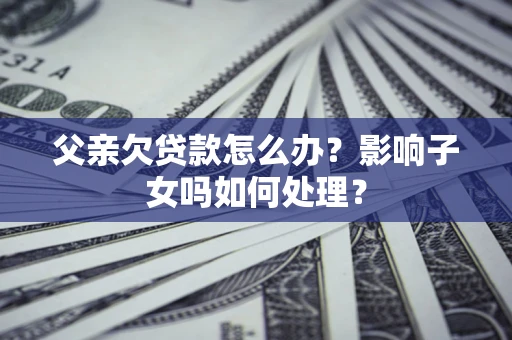 武汉父亲欠贷款怎么办？影响子女吗如何处理？