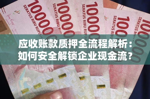 武汉应收账款质押全流程解析：如何安全解锁企业现金流？
