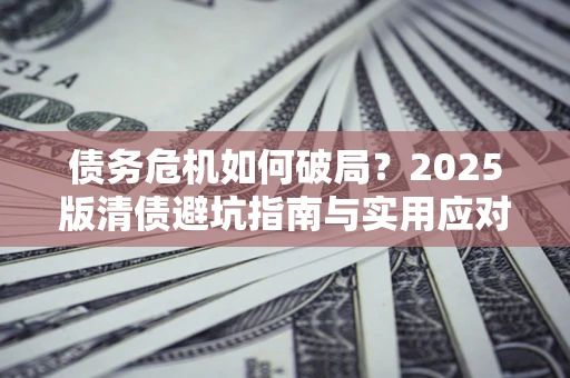 武汉债务危机如何破局？2025版清债避坑指南与实用应对策略