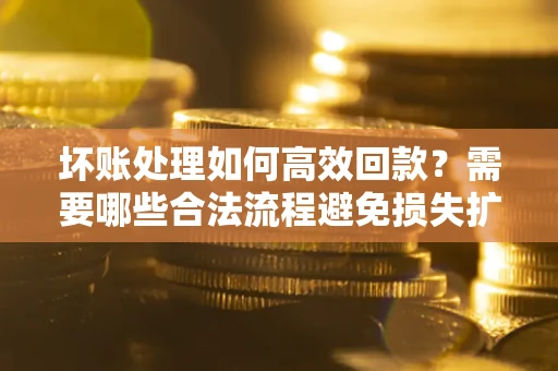武汉坏账处理如何高效回款？需要哪些合法流程避免损失扩大？