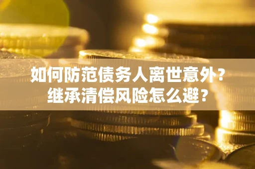 武汉如何防范债务人离世意外？继承清偿风险怎么避？
