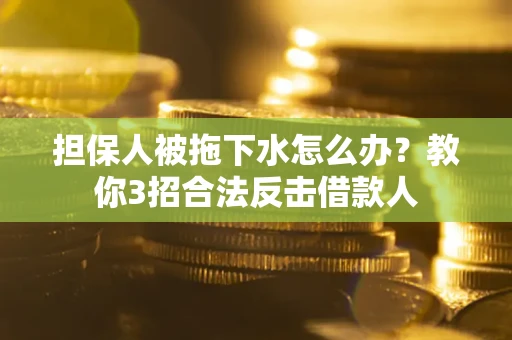 武汉担保人被拖下水怎么办？教你3招合法反击借款人