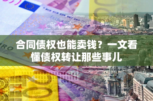 武汉合同债权也能卖钱？一文看懂债权转让那些事儿