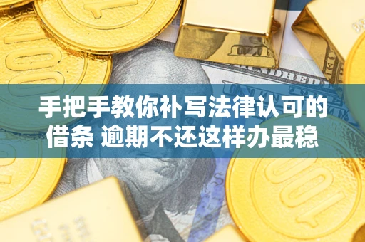 武汉手把手教你补写法律认可的借条 逾期不还这样办最稳妥