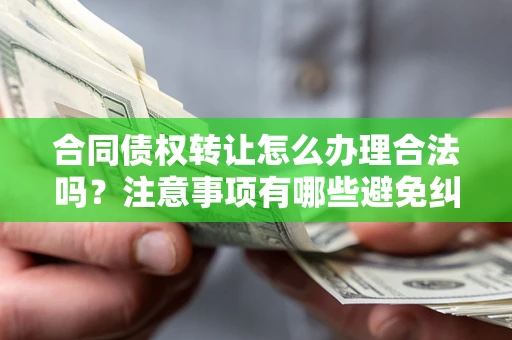 武汉合同债权转让怎么办理合法吗？注意事项有哪些避免纠纷？