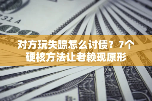 武汉对方玩失踪怎么讨债？7个硬核方法让老赖现原形