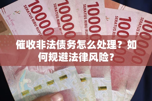 武汉催收非法债务怎么处理？如何规避法律风险？