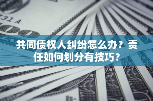 武汉共同债权人纠纷怎么办？责任如何划分有技巧？