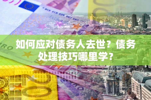武汉如何应对债务人去世？债务处理技巧哪里学？