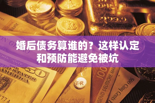 武汉婚后债务算谁的？这样认定和预防能避免被坑