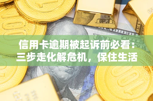 武汉信用卡逾期被起诉前必看：三步走化解危机，保住生活尊严