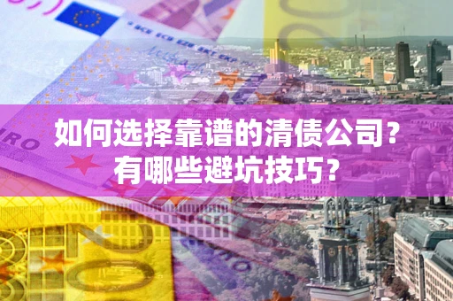 武汉如何选择靠谱的清债公司？有哪些避坑技巧？