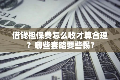 武汉借钱担保费怎么收才算合理？哪些套路要警惕？