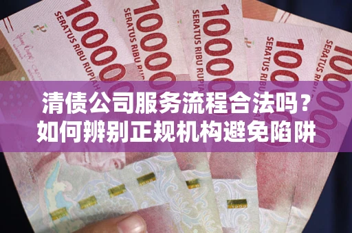 武汉清债公司服务流程合法吗？如何辨别正规机构避免陷阱？
