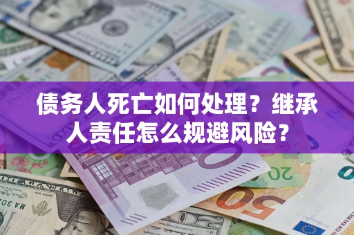 武汉债务人死亡如何处理?继承人责任怎么规避风险? 武汉债务人死亡如何处理?继承人责任怎么规避风险?