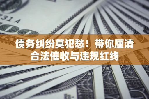 武汉债务纠纷莫犯愁！带你厘清合法催收与违规红线