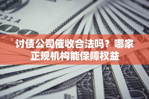 武汉讨债公司催收合法吗？哪家正规机构能保障权益