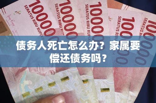 武汉债务人死亡怎么办？家属要偿还债务吗？