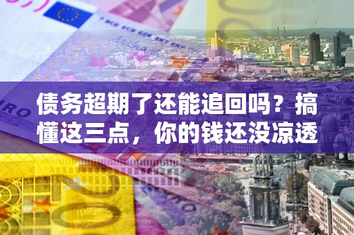 武汉债务超期了还能追回吗？搞懂这三点，你的钱还没凉透