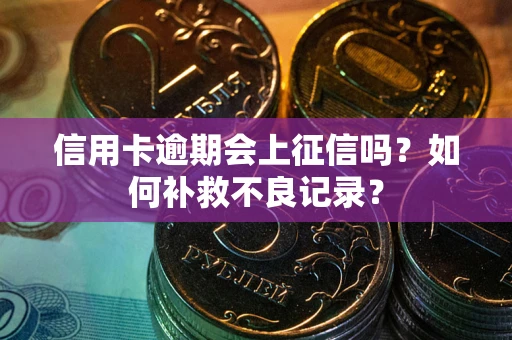 武汉信用卡逾期会上征信吗？如何补救不良记录？
