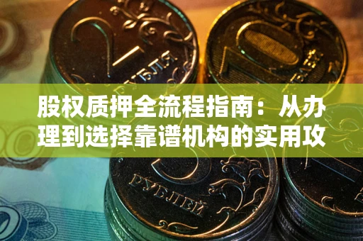武汉股权质押全流程指南：从办理到选择靠谱机构的实用攻略