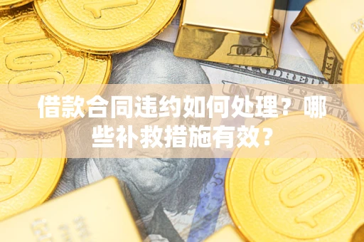 武汉借款合同违约如何处理？哪些补救措施有效？