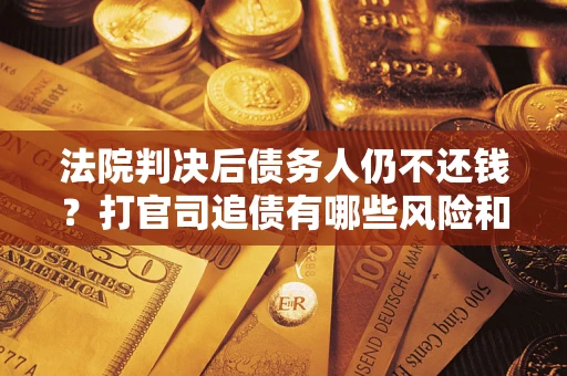 武汉法院判决后债务人仍不还钱？打官司追债有哪些风险和技巧？
