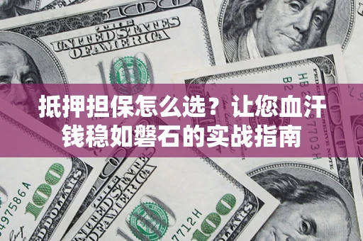 武汉抵押担保怎么选？让您血汗钱稳如磐石的实战指南