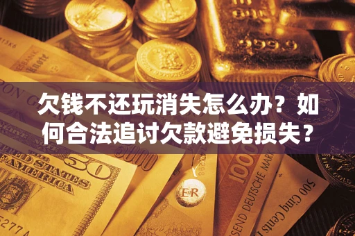 武汉欠钱不还玩消失怎么办?如何合法追讨欠款避免损失? 武汉欠钱不还玩消失怎么办?如何合法追讨欠款避免损失?