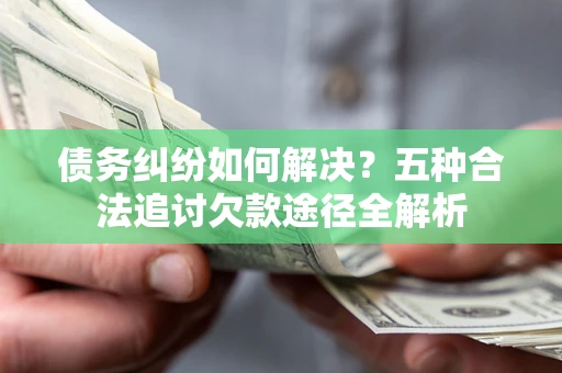 武汉债务纠纷如何解决？五种合法追讨欠款途径全解析