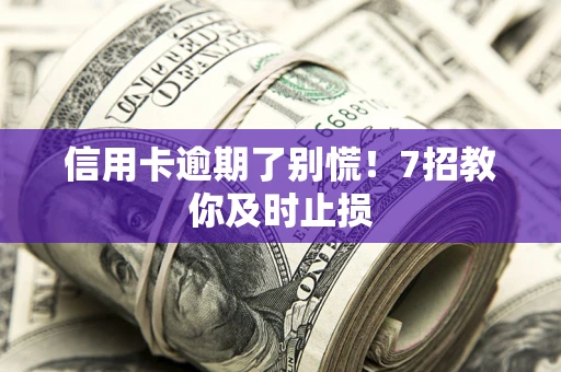 武汉信用卡逾期了别慌！7招教你及时止损
