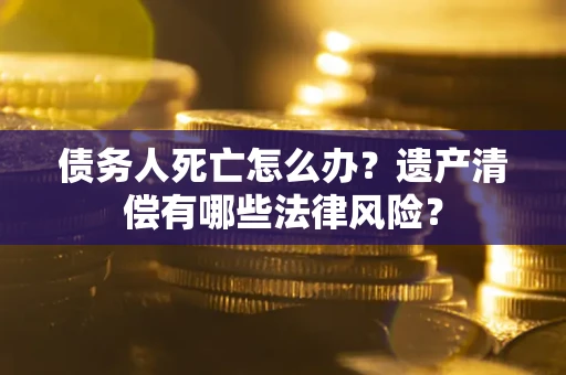 武汉债务人死亡怎么办？遗产清偿有哪些法律风险？
