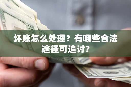 武汉坏账怎么处理？有哪些合法途径可追讨？