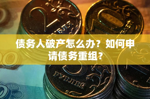 武汉债务人破产怎么办？如何申请债务重组？