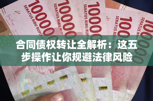 武汉合同债权转让全解析：这五步操作让你规避法律风险