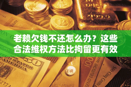 武汉老赖欠钱不还怎么办？这些合法维权方法比拘留更有效