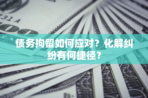 武汉债务拘留如何应对？化解纠纷有何捷径？