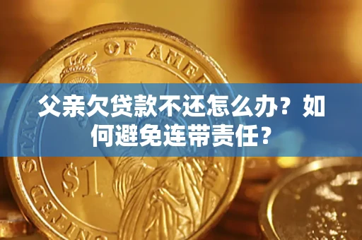 武汉父亲欠贷款不还怎么办？如何避免连带责任？