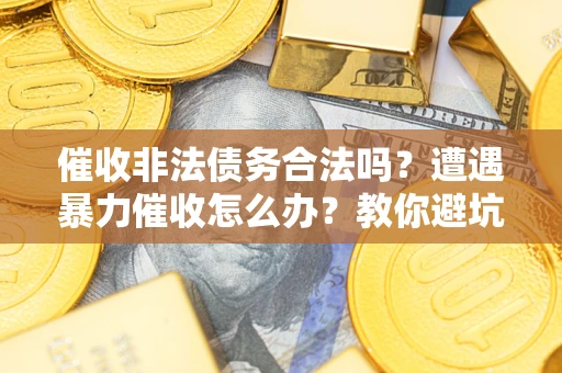 武汉催收非法债务合法吗？遭遇暴力催收怎么办？教你避坑指南！