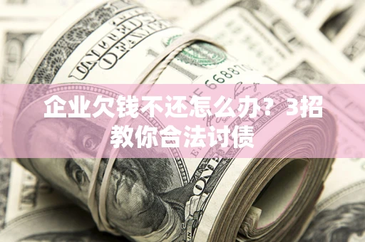 武汉企业欠钱不还怎么办？3招教你合法讨债