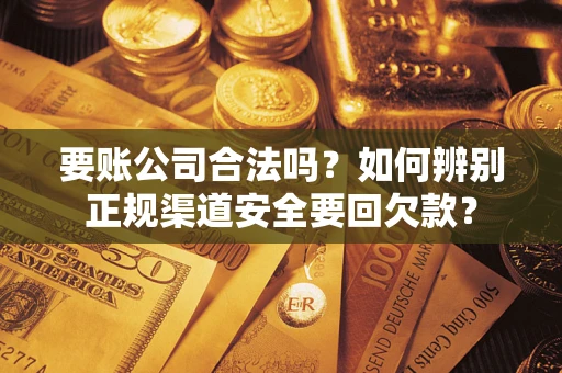 武汉要账公司合法吗？如何辨别正规渠道安全要回欠款？