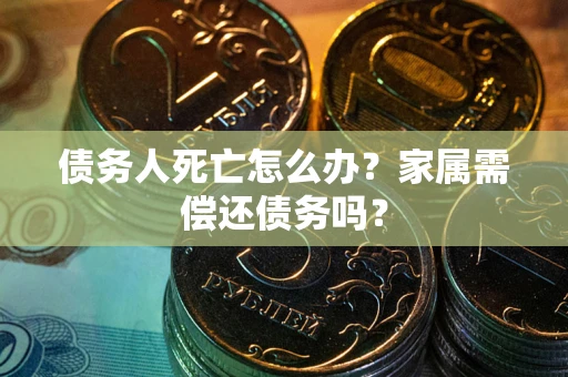 武汉债务人死亡怎么办？家属需偿还债务吗？