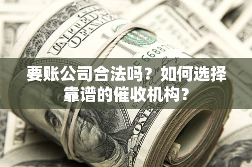 武汉要账公司合法吗？如何选择靠谱的催收机构？