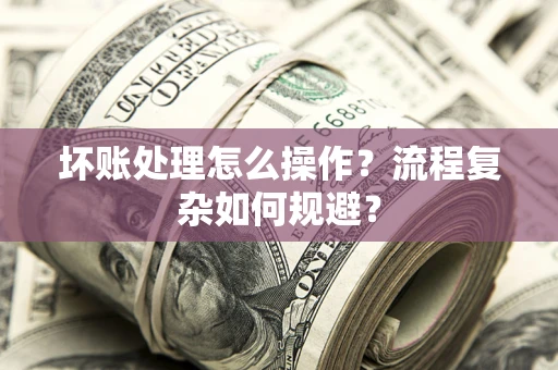 武汉坏账处理怎么操作？流程复杂如何规避？