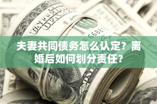 武汉夫妻共同债务怎么认定？离婚后如何划分责任？