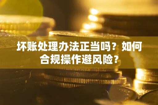 武汉坏账处理办法正当吗？如何合规操作避风险？