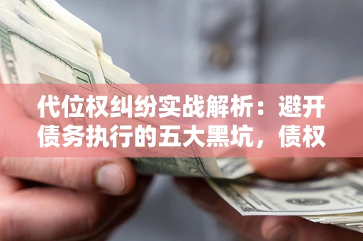 武汉代位权纠纷实战解析：避开债务执行的五大黑坑，债权人必看指南